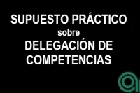 Supuesto Práctico sobre Delegación de competencias y Avocación